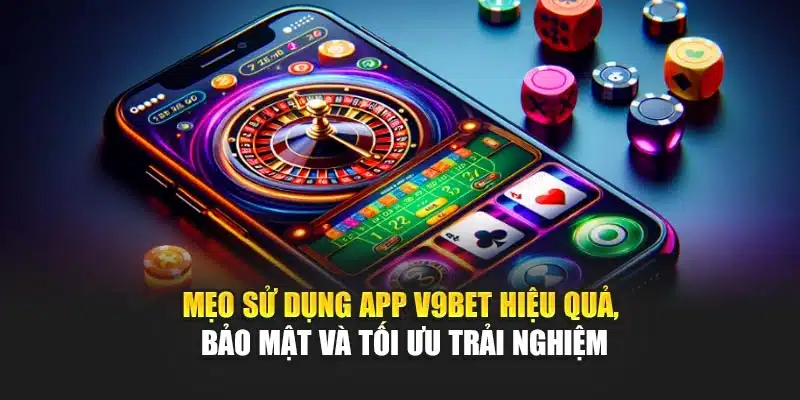 Hướng Dẫn Tải App 3 Mẹo sử dụng App V9Bet hiệu quả, bảo mật và tối ưu trải nghiệm